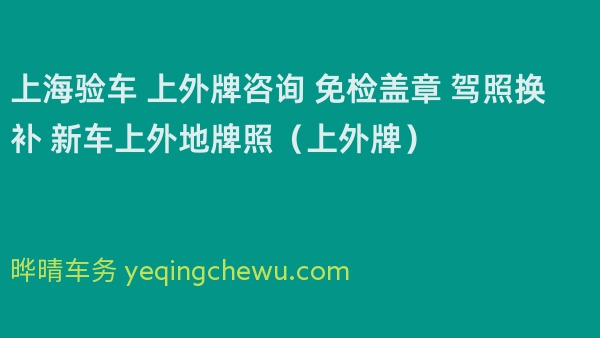 上海验车 上外牌咨询 免检盖章 驾照换补 新车上外地牌照（上外牌）