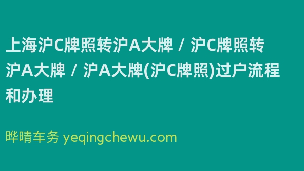 上海沪C牌照转沪A大牌 / 沪C牌照转沪A大牌 / 沪A大牌(沪C牌照)过户流程和办理