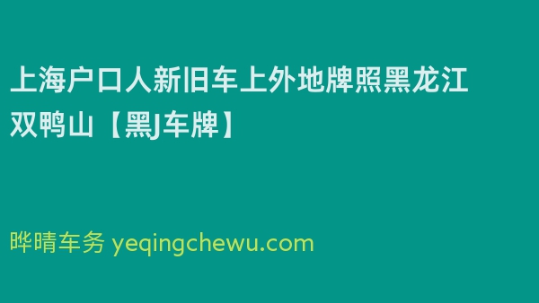 2024年上海户口人新旧车上外地牌照黑龙江双鸭山【黑J车牌】