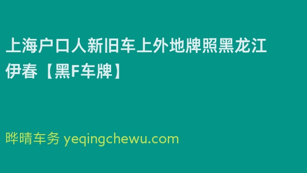 2024年上海户口人新旧车上外地牌照黑龙江伊春【黑F车牌】