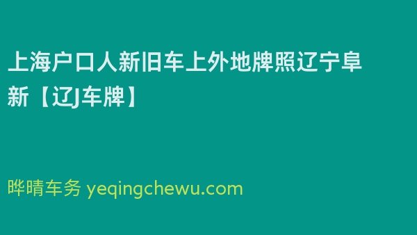 2024年上海户口人新旧车上外地牌照辽宁阜新【辽J车牌】
